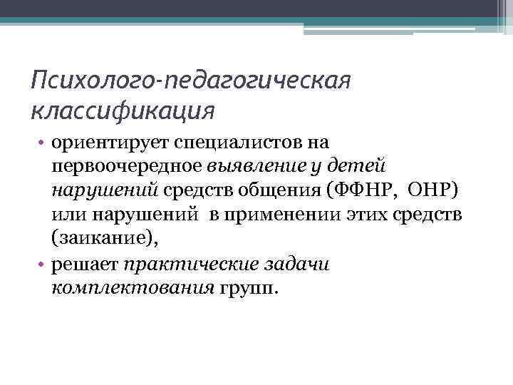 Психолого-педагогическая классификация • ориентирует специалистов на первоочередное выявление у детей нарушений средств общения (ФФНР,