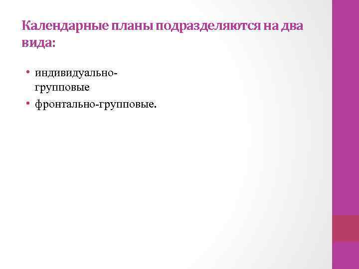 Календарные планы подразделяются на два вида: • индивидуальногрупповые • фронтально-групповые. 