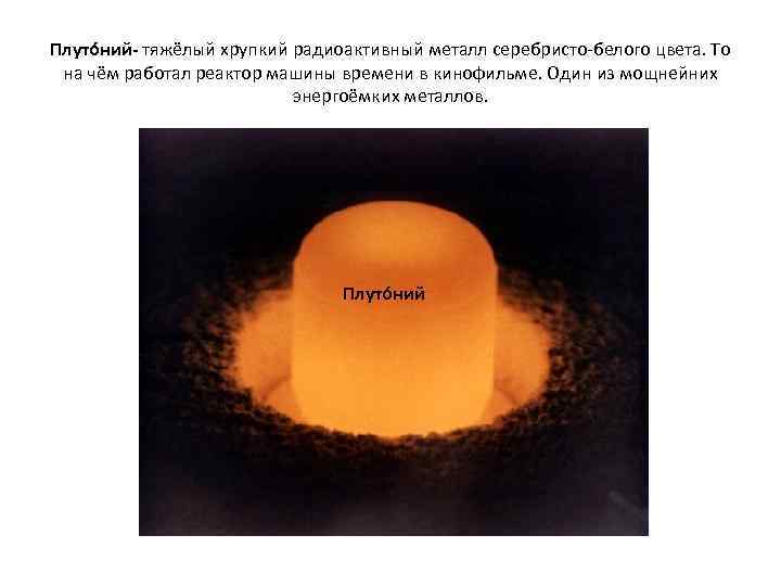 Плуто ний- тяжёлый хрупкий радиоактивный металл серебристо-белого цвета. То на чём работал реактор машины