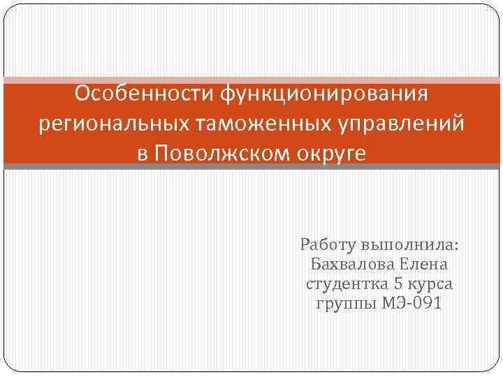 Особенности функционирования региональных таможенных управлений в Поволжском округе Работу выполнила: Бахвалова Елена студентка 5