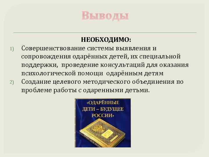 Выводы 1) 2) НЕОБХОДИМО: Совершенствование системы выявления и сопровождения одарённых детей, их специальной поддержки,