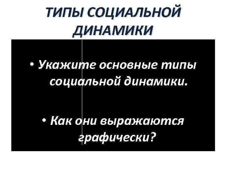 ТИПЫ СОЦИАЛЬНОЙ ДИНАМИКИ • Укажите основные типы социальной динамики. • Как они выражаются графически?