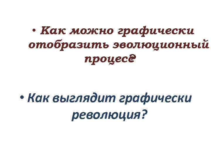  • Как можно графически отобразить эволюционный процесс ? • Как выглядит графически революция?