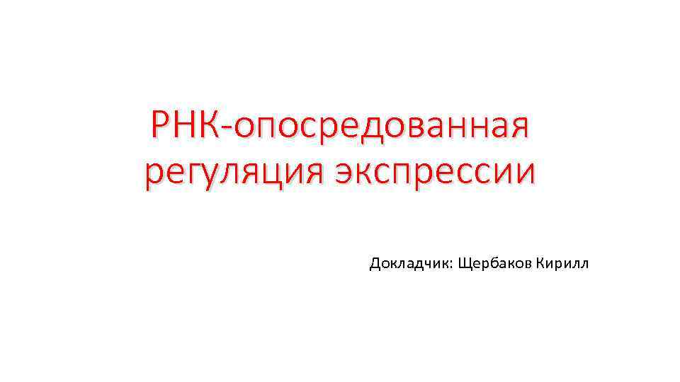 РНК-опосредованная регуляция экспрессии Докладчик: Щербаков Кирилл 