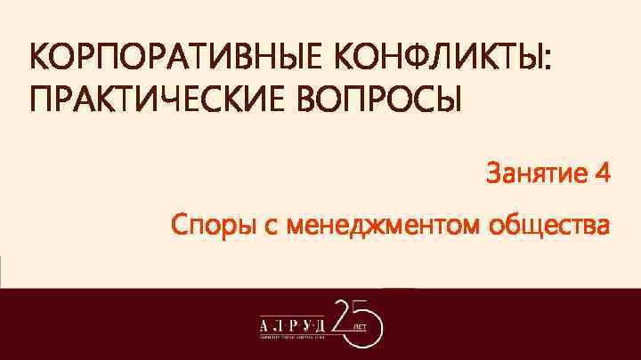 КОРПОРАТИВНЫЕ КОНФЛИКТЫ: ПРАКТИЧЕСКИЕ ВОПРОСЫ Занятие 4 Споры с менеджментом общества 