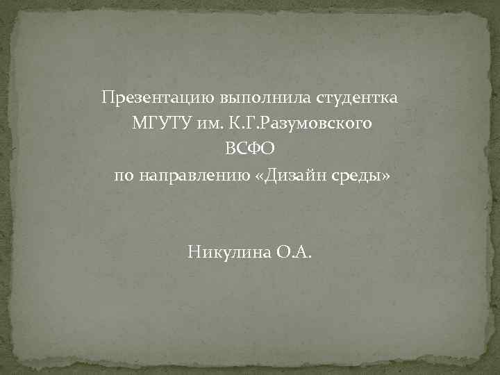 Презентацию выполнила студентка МГУТУ им. К. Г. Разумовского ВСФО по направлению «Дизайн среды» Никулина