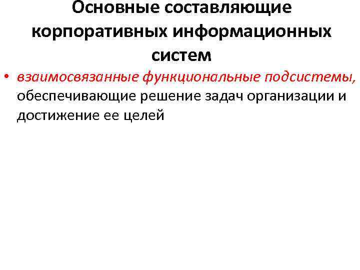 Основные составляющие корпоративных информационных систем • взаимосвязанные функциональные подсистемы, обеспечивающие решение задач организации и