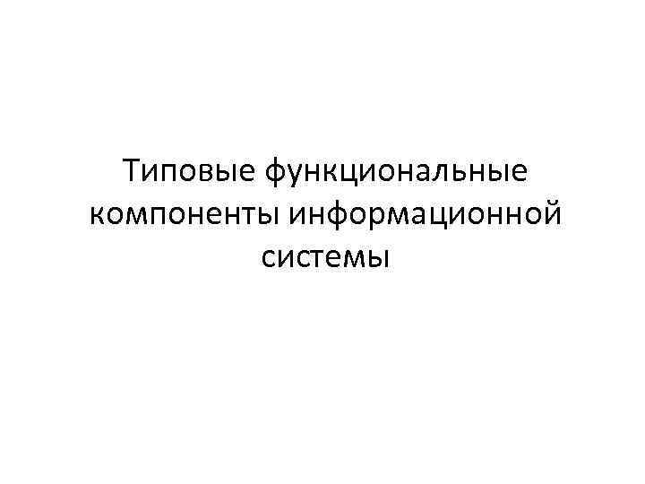 Типовые функциональные компоненты информационной системы 