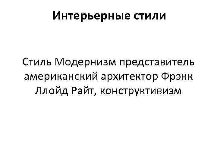 Интерьерные стили Стиль Модернизм представитель американский архитектор Фрэнк Ллойд Райт, конструктивизм 