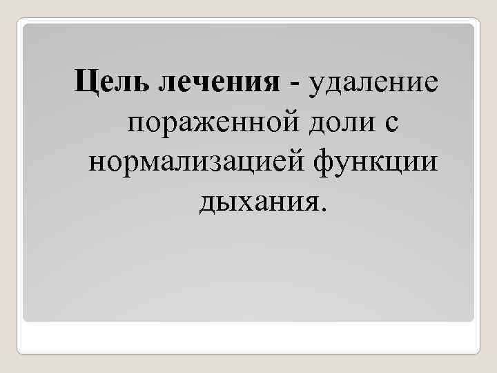 Цель лечения - удаление пораженной доли с нормализацией функции дыхания. 