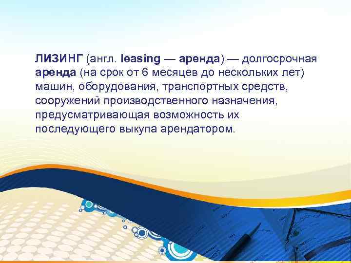 ЛИЗИНГ (англ. leasing — аренда) — долгосрочная аренда (на срок от 6 месяцев до