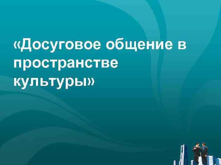  «Досуговое общение в пространстве культуры» 