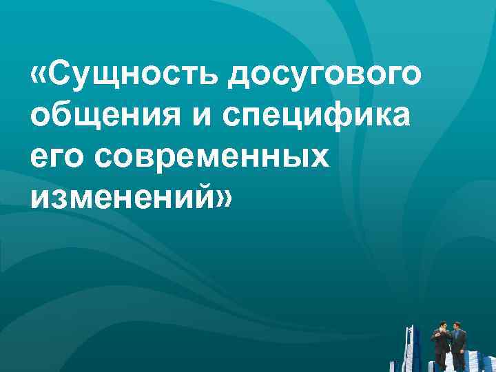  «Сущность досугового общения и специфика его современных изменений» 