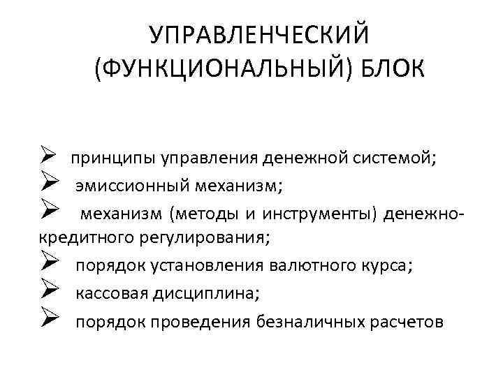 УПРАВЛЕНЧЕСКИЙ (ФУНКЦИОНАЛЬНЫЙ) БЛОК Ø принципы управления денежной системой; Ø эмиссионный механизм; Ø механизм (методы