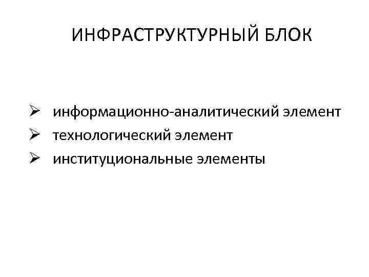 ИНФРАСТРУКТУРНЫЙ БЛОК Ø информационно аналитический элемент Ø технологический элемент Ø институциональные элементы 