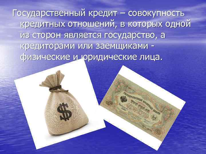 Государственный кредит – совокупность кредитных отношений, в которых одной из сторон является государство, а