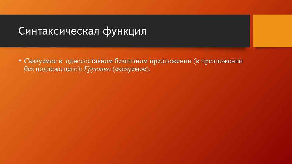 Синтаксическая функция • Сказуемое в односоставном безличном предложении (в предложении без подлежащего): Грустно (сказуемое).