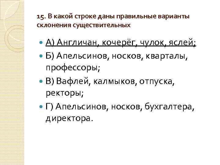 15. В какой строке даны правильные варианты склонения существительных А) Англичан, кочерёг, чулок, яслей;