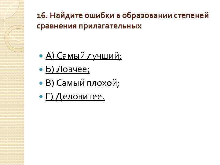 16. Найдите ошибки в образовании степеней сравнения прилагательных А) Самый лучший; Б) Ловчее; В)