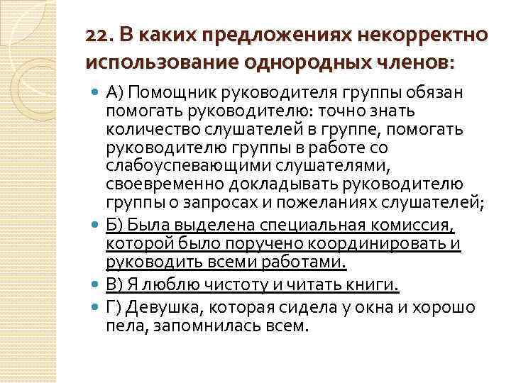 22. В каких предложениях некорректно использование однородных членов: А) Помощник руководителя группы обязан помогать