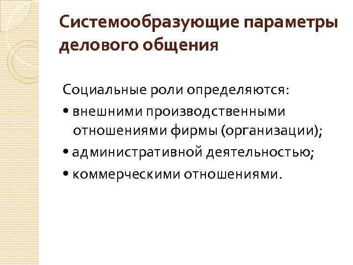 Системообразующие параметры делового общения Социальные роли определяются: • внешними производственными отношениями фирмы (организации); •