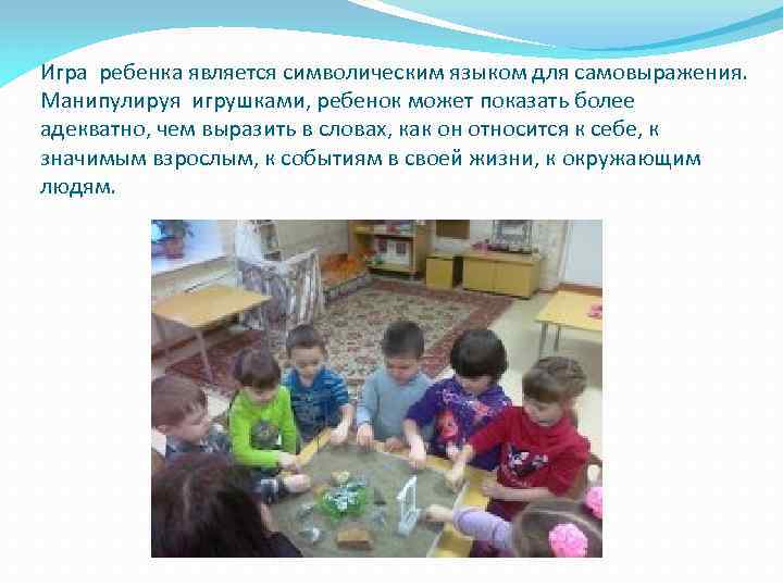 Игра ребенка является символическим языком для самовыражения. Манипулируя игрушками, ребенок может показать более адекватно,