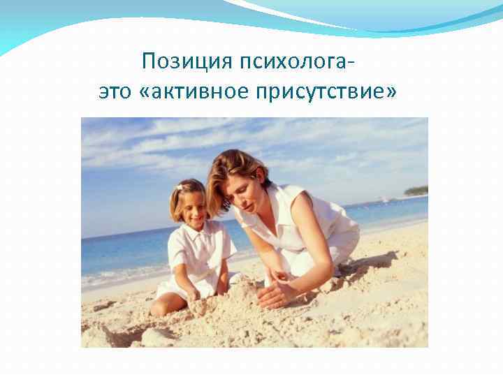 Позиция психологаэто «активное присутствие» 