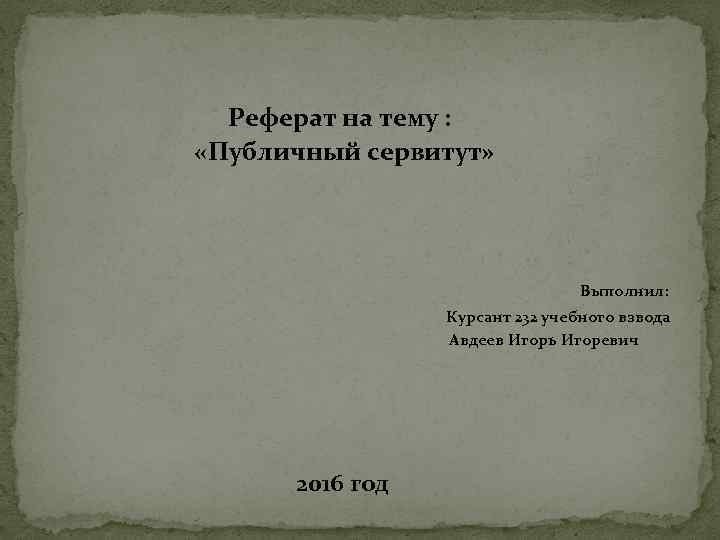  Реферат на тему : «Публичный сервитут» Выполнил: Курсант 232 учебного взвода Авдеев Игорь