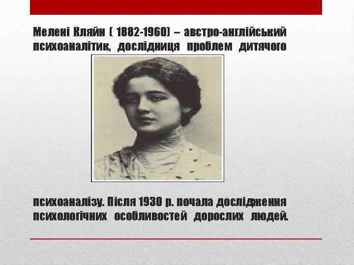 Мелені Кляйн ( 1882 -1960) – австро-англійський психоаналітик, дослідниця проблем дитячого психоаналізу. Після 1930