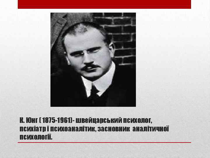 К. Юнг ( 1875 -1961)- швейцарський психолог, психіатр і психоаналітик, засновник аналітичної психології. 