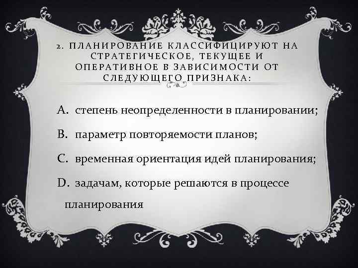 2. ПЛАНИРОВАНИЕ КЛАССИФИЦИРУЮТ НА СТРАТЕГИЧЕСКОЕ, ТЕКУЩЕЕ И ОПЕРАТИВНОЕ В ЗАВИСИМОСТИ ОТ СЛЕДУЮЩЕГО ПРИЗНАКА: A.