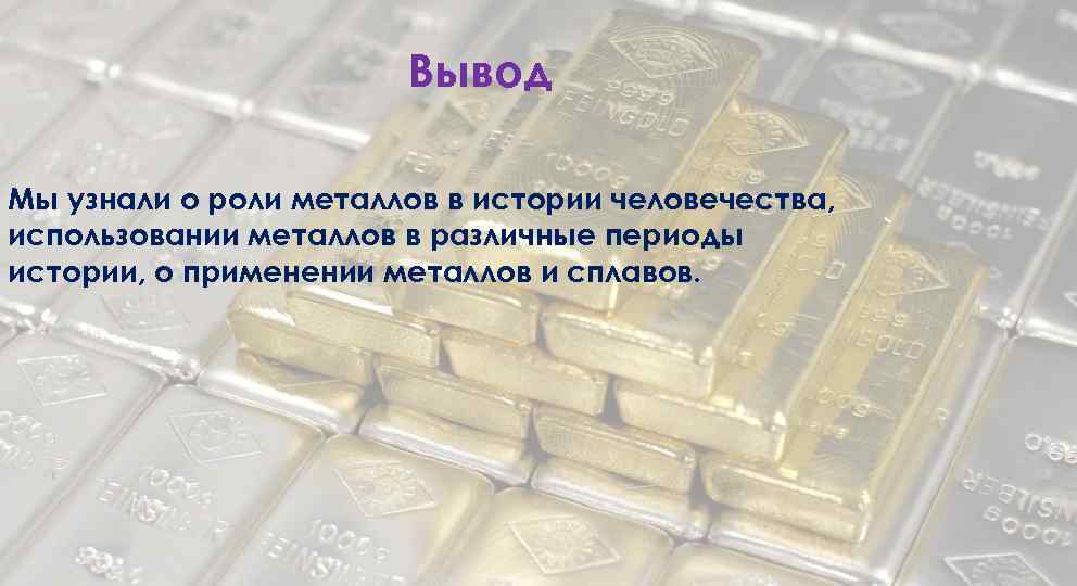 Вывод Мы узнали о роли металлов в истории человечества, использовании металлов в различные периоды