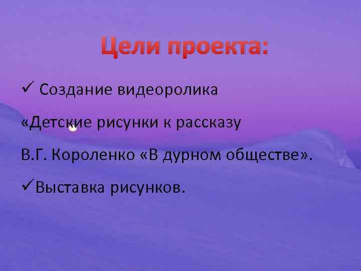 Цели проекта: ü Создание видеоролика «Детские рисунки к рассказу В. Г. Короленко «В дурном