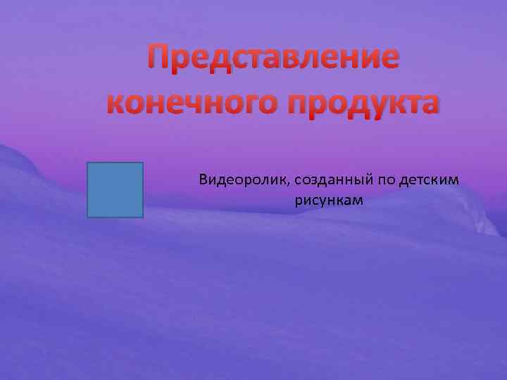 Представление конечного продукта Видеоролик, созданный по детским рисункам 