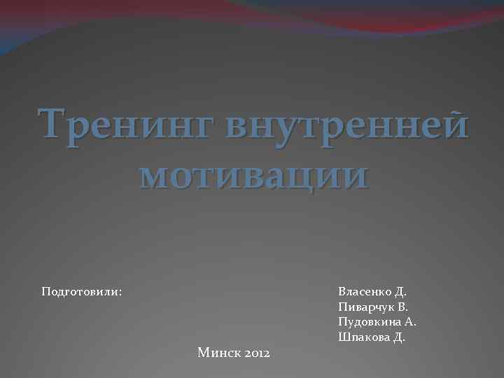 Тренинг внутренней мотивации Подготовили: Минск 2012 Власенко Д. Пиварчук В. Пудовкина А. Шпакова Д.