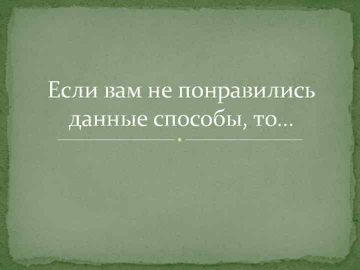 Если вам не понравились данные способы, то… 