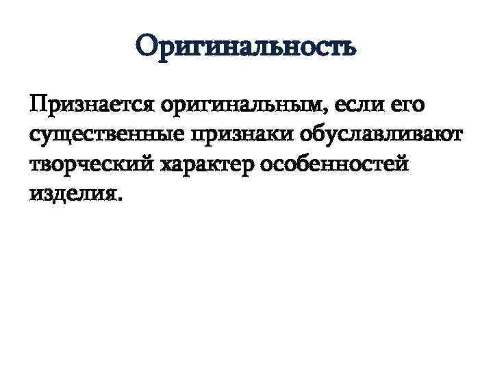 Оригинальность Признается оригинальным, если его существенные признаки обуславливают творческий характер особенностей изделия. 