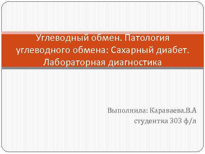 Углеводный обмен. Патология углеводного обмена: Сахарный диабет. Лабораторная диагностика Выполнила: Караваева. В. А студентка