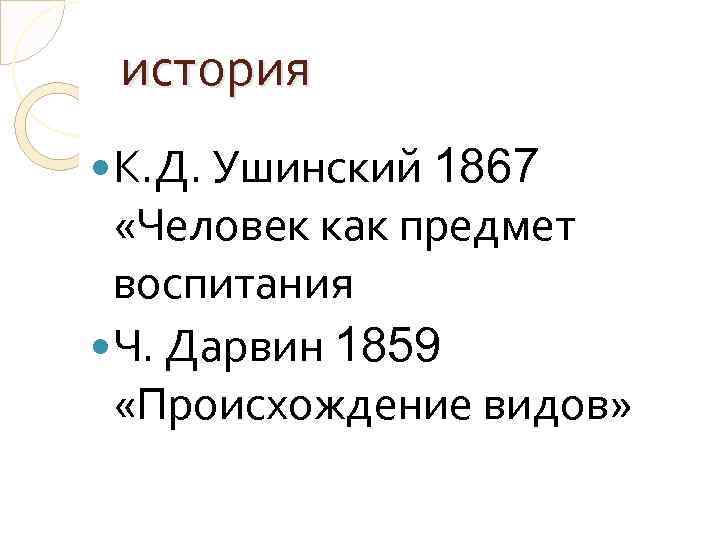 история К. Д. Ушинский 1867 «Человек как предмет воспитания Ч. Дарвин 1859 «Происхождение видов»