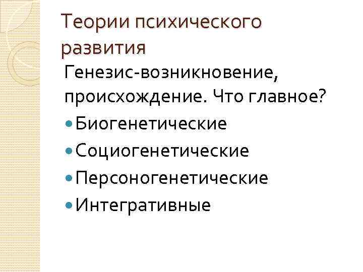 Теории психического развития Генезис-возникновение, происхождение. Что главное? Биогенетические Социогенетические Персоногенетические Интегративные 