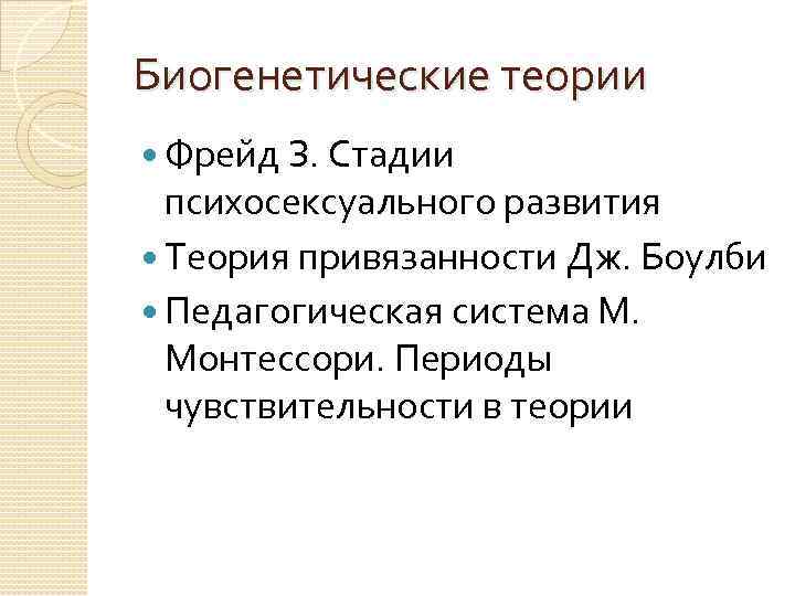 Биогенетические теории Фрейд З. Стадии психосексуального развития Теория привязанности Дж. Боулби Педагогическая система М.