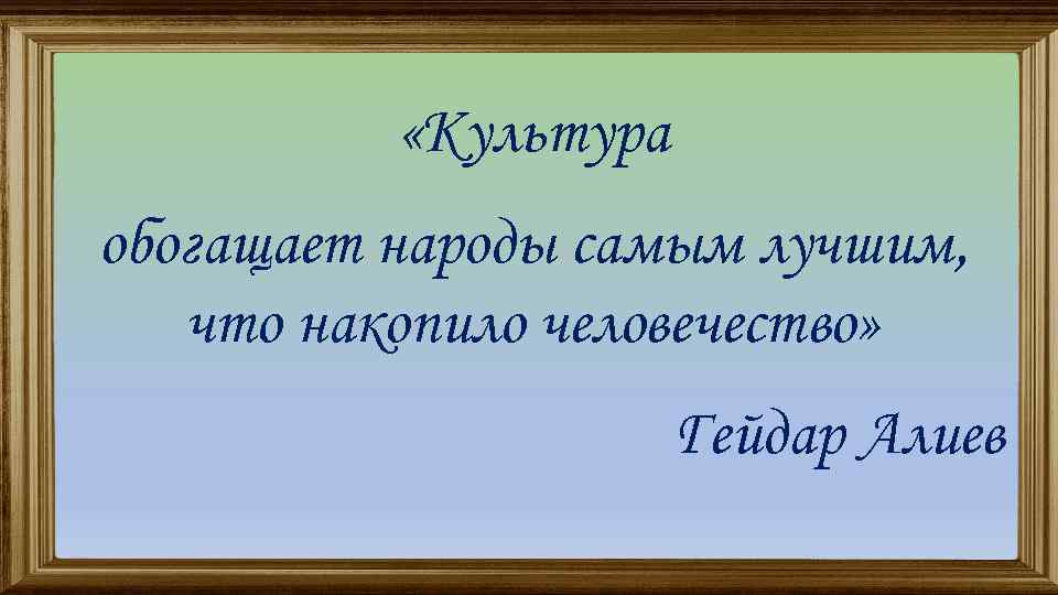  «Культура обогащает народы самым лучшим, что накопило человечество» « Гейдар Алиев 