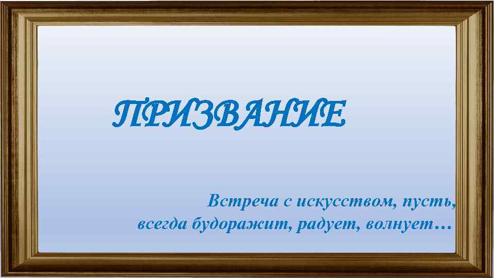 ПРИЗВАНИЕ Встреча с искусством, пусть, всегда будоражит, радует, волнует… 