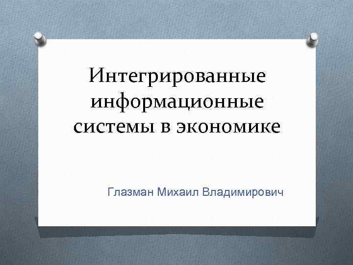 Интегрированные информационные системы в экономике Глазман Михаил Владимирович 