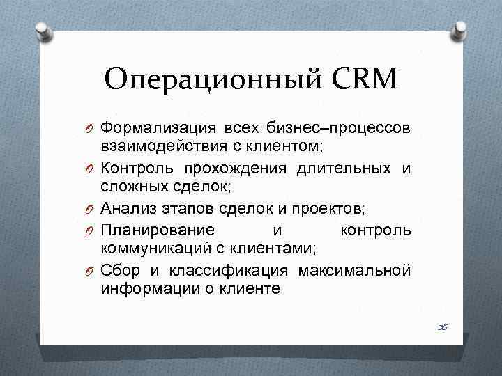 Операционный CRM O Формализация всех бизнес–процессов O O взаимодействия с клиентом; Контроль прохождения длительных