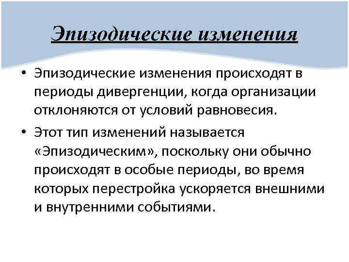 Эпизодические изменения • Эпизодические изменения происходят в периоды дивергенции, когда организации отклоняются от условий