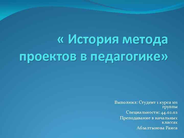  « История метода проектов в педагогике» Выполнил: Студент 1 курса 101 группы Специальности: