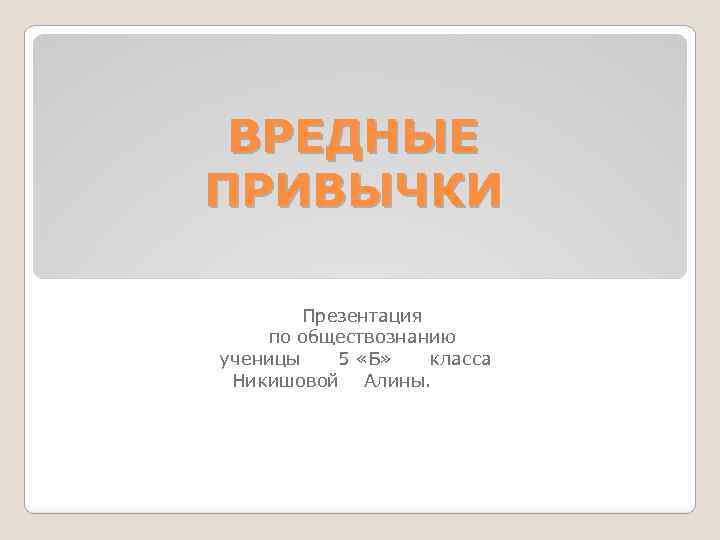 ВРЕДНЫЕ ПРИВЫЧКИ Презентация по обществознанию ученицы 5 «Б» класса Никишовой Алины. 