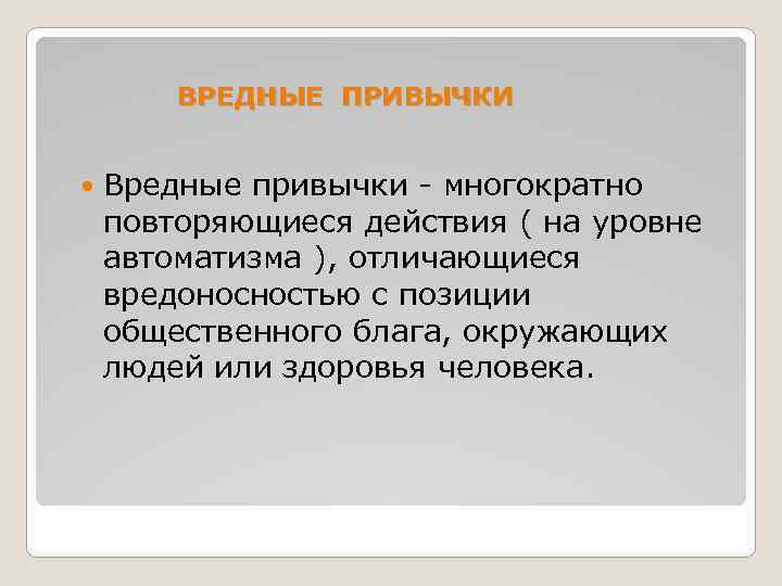 ВРЕДНЫЕ ПРИВЫЧКИ Вредные привычки - многократно повторяющиеся действия ( на уровне автоматизма ), отличающиеся