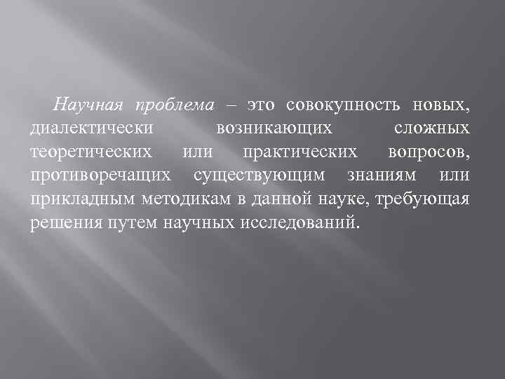 Научная проблема – это совокупность новых, диалектически возникающих сложных теоретических или практических вопросов, противоречащих